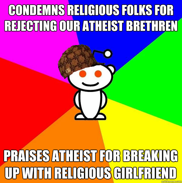 Condemns religious folks for rejecting our atheist brethren Praises atheist for breaking up with religious girlfriend  Scumbag Redditor