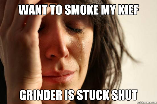 Want to smoke my kief Grinder is stuck shut  First World Problems