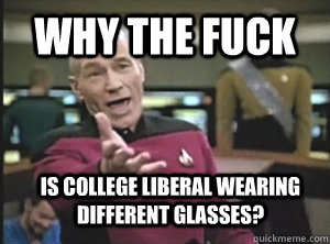 Why the fuck is college liberal wearing different glasses?  Annoyed Picard