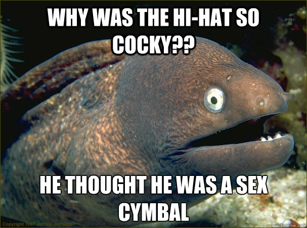 Why was the Hi-Hat so cocky?? He thought he was a sex cymbal   Bad Joke Eel