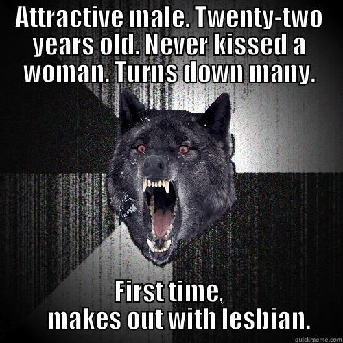 ATTRACTIVE MALE. TWENTY-TWO YEARS OLD. NEVER KISSED A WOMAN. TURNS DOWN MANY. FIRST TIME,     MAKES OUT WITH LESBIAN. Insanity Wolf