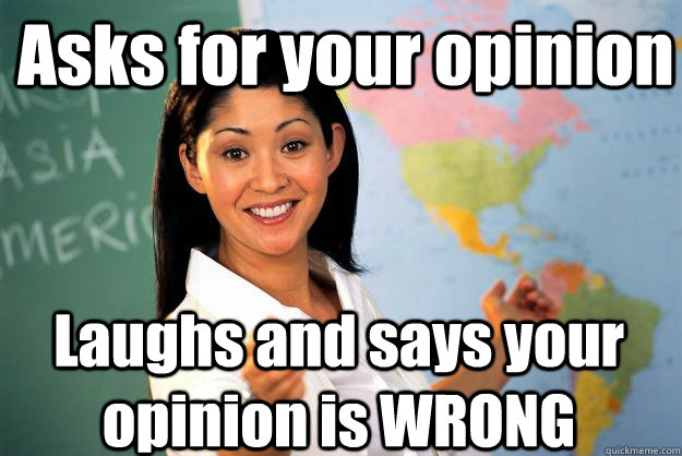 Asks for your opinion Laughs and says your opinion is WRONG  Unhelpful High School Teacher