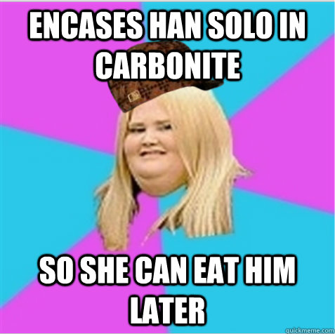 Encases Han Solo in Carbonite So she can eat him later  scumbag fat girl