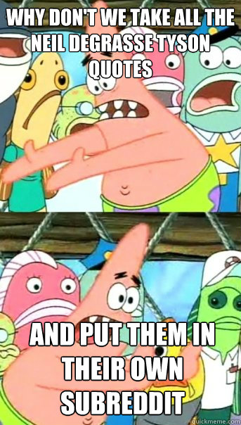 Why don't we take all the Neil deGrasse Tyson quotes And put them in their own subreddit  Push it somewhere else Patrick