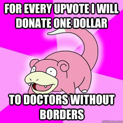 for every upvote I will donate one dollar to doctors without borders  Slowpoke