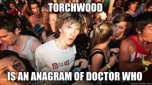 Torchwood
 is an anagram of Doctor Who - Torchwood
 is an anagram of Doctor Who  Sudden Clarity Clarence