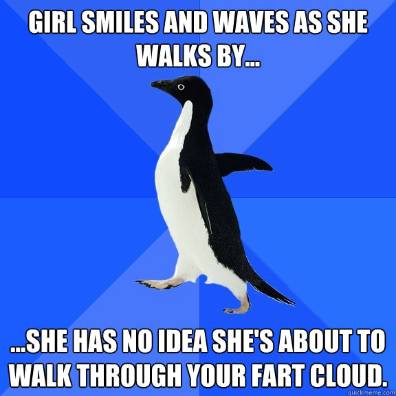 Girl smiles and waves as she walks by... ...she has no idea she's about to walk through your fart cloud.  Socially Awkward Penguin