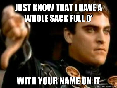 Just know that I have a whole sack full o' with your name on it  Downvoting Roman