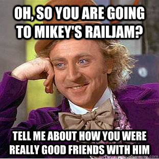 Oh, so you are going to Mikey's railjam? tell me about how you were really good friends with him  Creepy Wonka