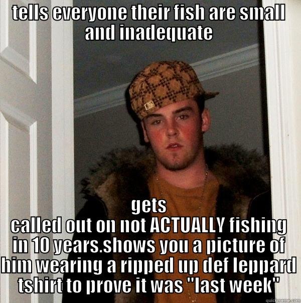 TELLS EVERYONE THEIR FISH ARE SMALL AND INADEQUATE GETS CALLED OUT ON NOT ACTUALLY FISHING IN 10 YEARS.SHOWS YOU A PICTURE OF HIM WEARING A RIPPED UP DEF LEPPARD TSHIRT TO PROVE IT WAS 