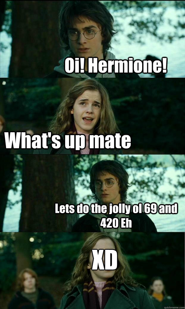 Oi! Hermione! What's up mate Lets do the jolly ol 69 and 420 Eh XD  Horny Harry