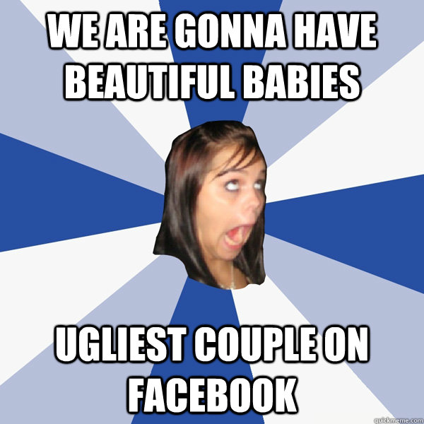 We are gonna have beautiful babies ugliest couple on facebook  Annoying Facebook Girl