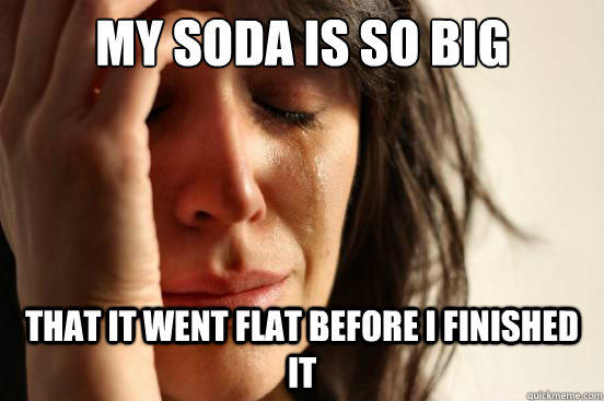 My soda is so big That it went flat before I finished it - My soda is so big That it went flat before I finished it  First World Problems