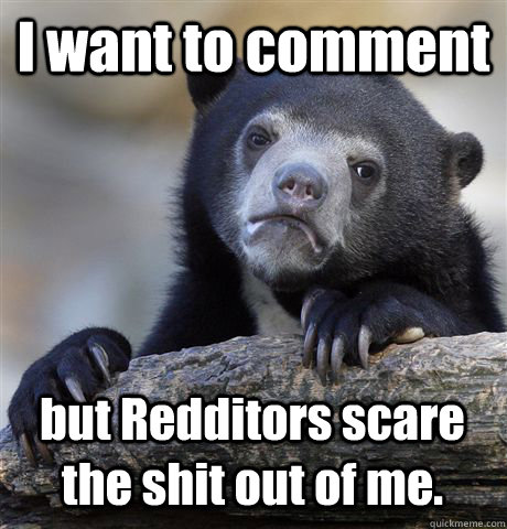 I want to comment but Redditors scare the shit out of me. - I want to comment but Redditors scare the shit out of me.  Confession Bear