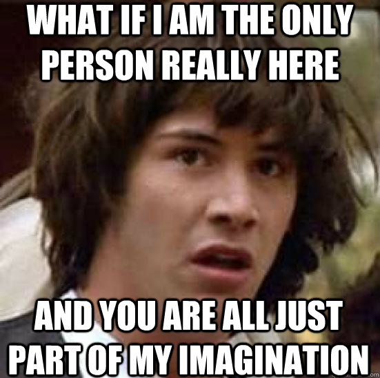 What if I am the only person really here And you are all just part of my imagination  conspiracy keanu