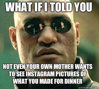 what if i told you Not even your own mother wants to see instagram pictures of what you made for dinner  Matrix Morpheus