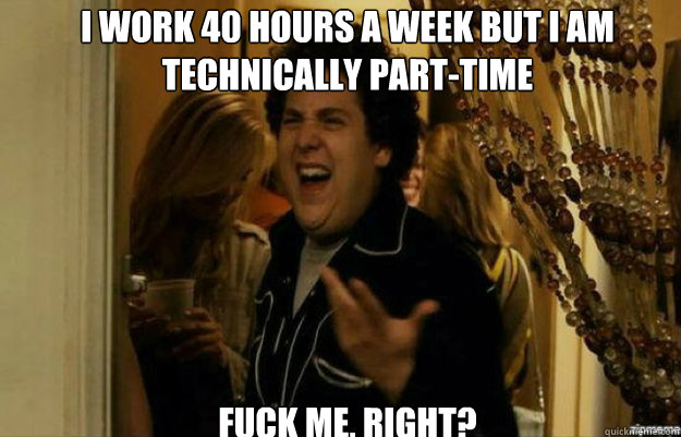 I work 40 hours a week but I am technically part-time FUCK ME, RIGHT?  fuck me right