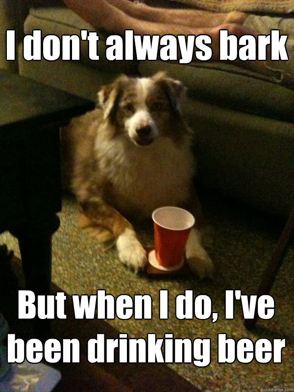 I don't always bark But when I do, I've been drinking beer  Drink Dog