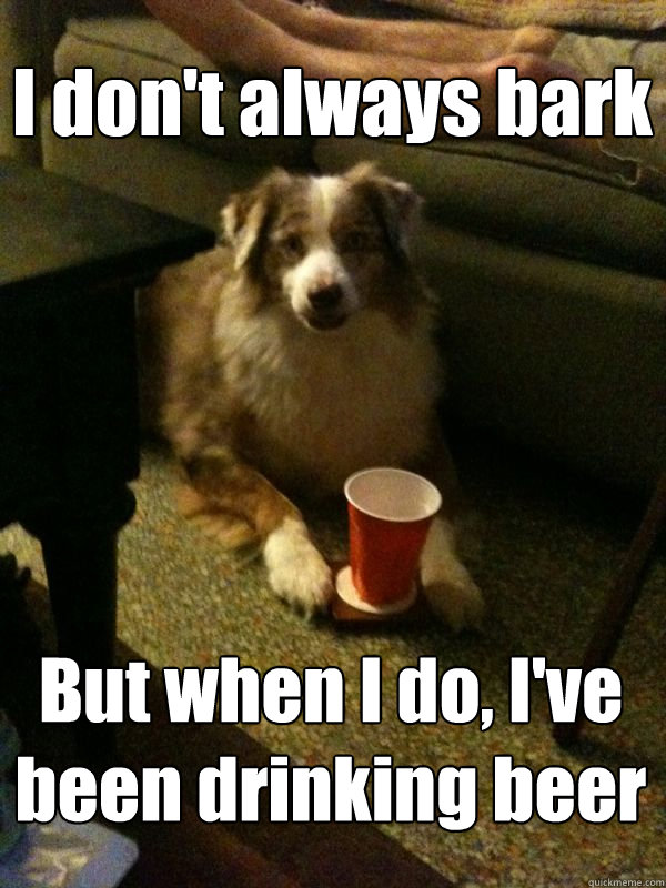 I don't always bark But when I do, I've been drinking beer  