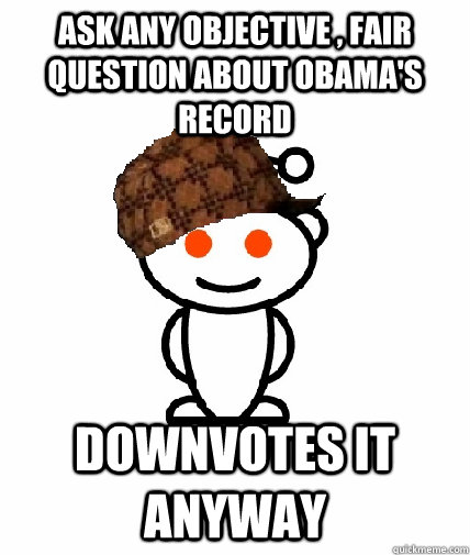 Ask any Objective , fair question about obama's record  downvotes it anyway  Scumbag Reddit