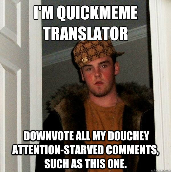 I'm quickmeme translator  downvote all my douchey attention-starved comments, such as this one.  Scumbag Steve