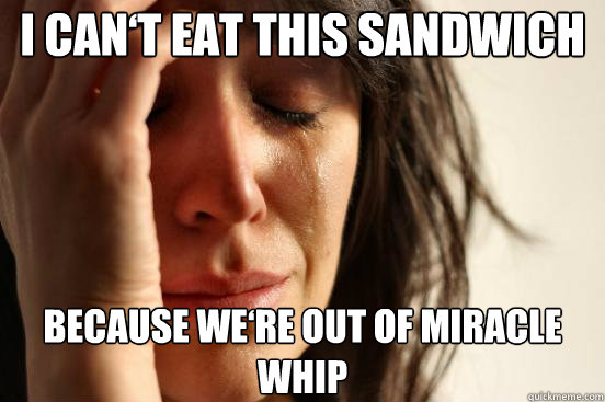 I can‘t eat this sandwich Because we‘re out of Miracle Whip  First World Problems