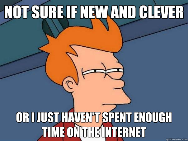 Not sure if new and clever or i just haven't spent enough time on the internet - Not sure if new and clever or i just haven't spent enough time on the internet  Futurama Fry