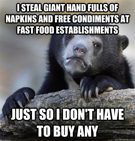 I steal giant hand fulls of napkins and free condiments at fast food establishments  Just so I don't have to buy any  - I steal giant hand fulls of napkins and free condiments at fast food establishments  Just so I don't have to buy any   Confession Bear