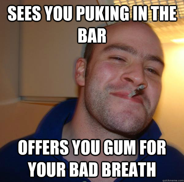 Sees you puking in the bar offers you gum for your bad breath - Sees you puking in the bar offers you gum for your bad breath  Misc