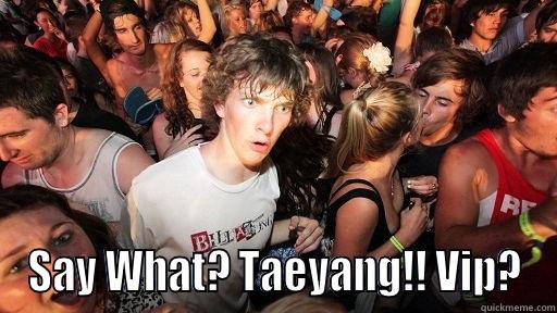  SAY WHAT? TAEYANG!! VIP? Sudden Clarity Clarence