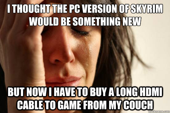 I thought the pc version of skyrim would be something new But now I have to buy a long hdmi cable to game from my couch  First World Problems