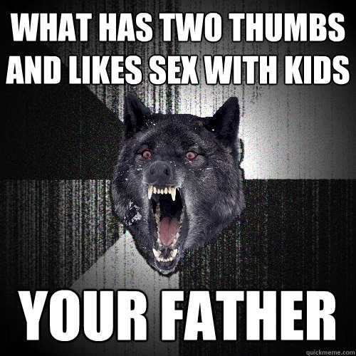 what has two thumbs and likes sex with kids your father  Insanity Wolf