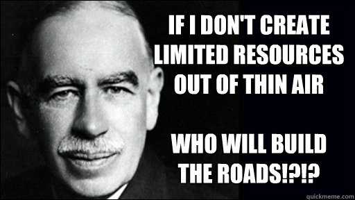 If I don't create limited resources out of thin air

who will build the roads!?!?  