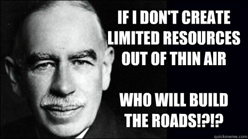 If I don't create limited resources out of thin air

who will build the roads!?!? - If I don't create limited resources out of thin air

who will build the roads!?!?  interesting scumbag keynes