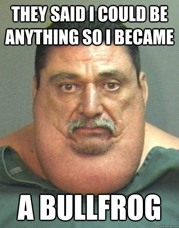 They said I could be anything so I became a bullfrog - They said I could be anything so I became a bullfrog  El Gordo