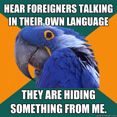 hear foreigners talking in their own language They are hiding something from me.  Paranoid Parrot