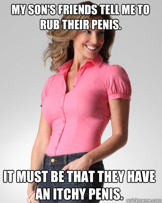 my son's friends tell me to rub their penis. it must be that they have an itchy penis. - my son's friends tell me to rub their penis. it must be that they have an itchy penis.  Oblivious Suburban Mom