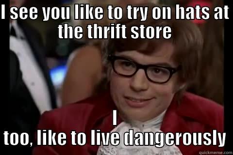 I SEE YOU LIKE TO TRY ON HATS AT THE THRIFT STORE I TOO, LIKE TO LIVE DANGEROUSLY Dangerously - Austin Powers