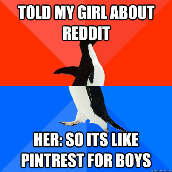 Told my girl about reddit Her: So its like pintrest for boys  Socially Awesome Awkward Penguin