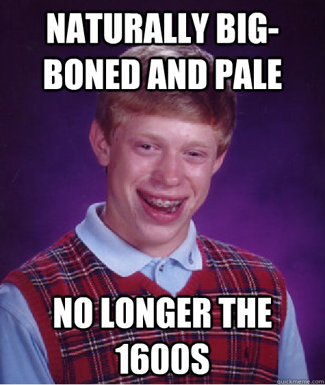 Naturally big-boned and pale No longer the 1600s - Naturally big-boned and pale No longer the 1600s  Bad Luck Brian