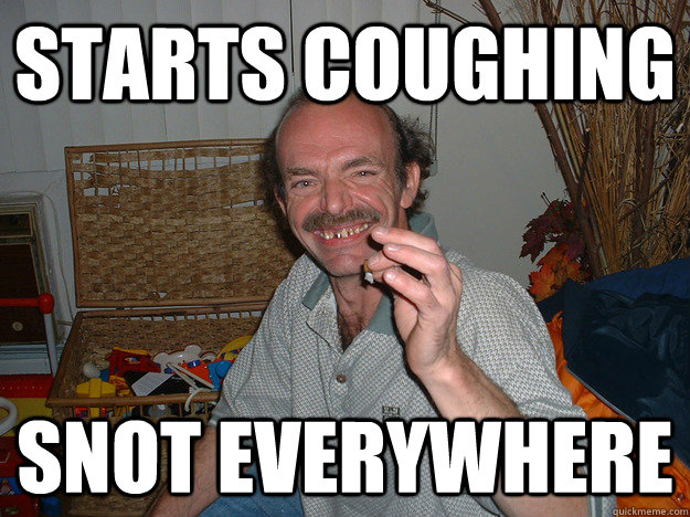 starts coughing snot everywhere  Creepy stoner