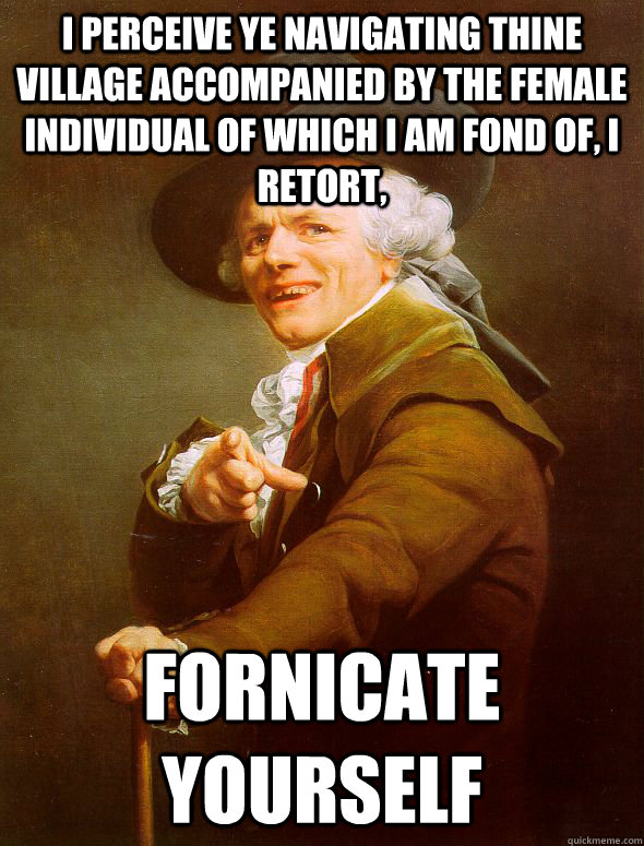 I perceive ye navigating thine village accompanied by the female individual of which I am fond of, I retort, Fornicate yourself  Joseph Ducreux