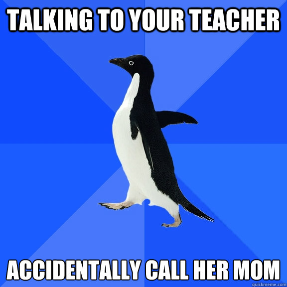 talking to your teacher accidentally call her mom  Socially Awkward Penguin