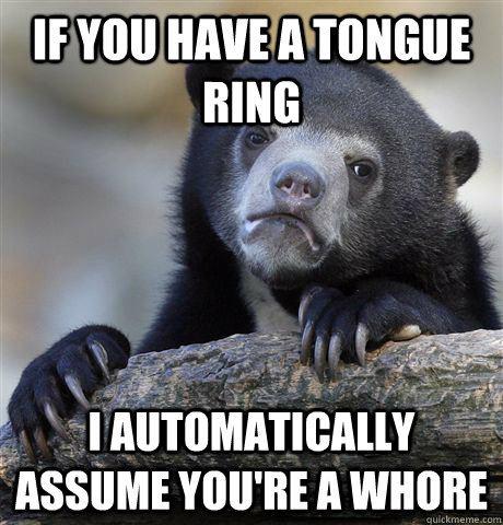 if you have a tongue ring I automatically assume you're a whore  Confession Bear