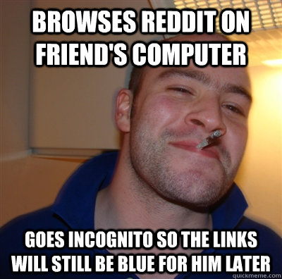 Browses reddit on friend's computer goes incognito so the links will still be blue for him later  GoodGuyGreg