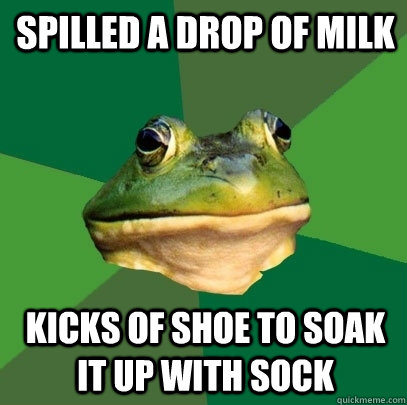 Spilled a drop of milk kicks of shoe to soak it up with sock  Foul Bachelor Frog