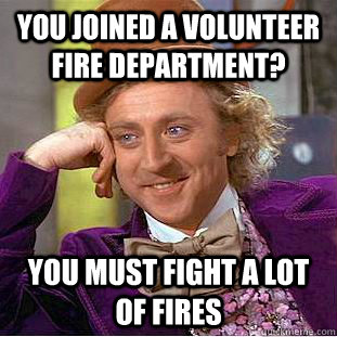 you joined a volunteer fire department? you must fight a lot of fires  Psychotic Willy Wonka