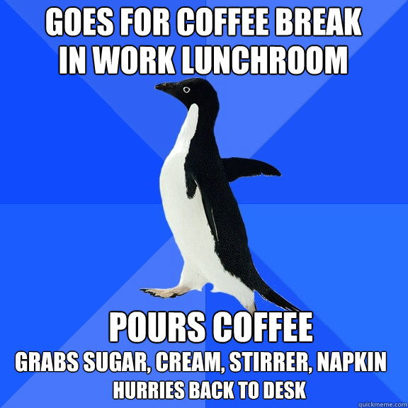 Goes for coffee break in work lunchroom Pours coffee grabs sugar, cream, stirrer, napkin  hurries back to desk  Socially Awkward Penguin