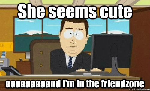 She seems cute aaaaaaaaand I'm in the friendzone  anditsgone