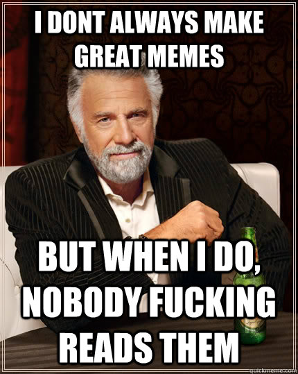 I dont always make great memes but when I do, nobody fucking reads them  The Most Interesting Man In The World